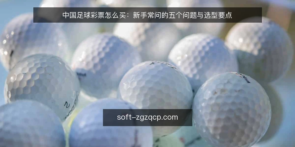 中国足球彩票怎么买:新手常问的五个问题与选型要点 — 中国足球彩票和竞彩足球是一回事吗? 配图